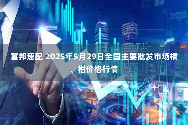 富邦速配 2025年5月29日全国主要批发市场橘、柑价格行情