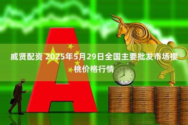 威贤配资 2025年5月29日全国主要批发市场樱桃价格行情