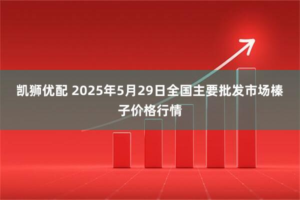 凯狮优配 2025年5月29日全国主要批发市场榛子价格行情