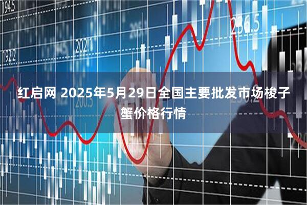 红启网 2025年5月29日全国主要批发市场梭子蟹价格行情
