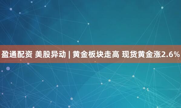 盈通配资 美股异动 | 黄金板块走高 现货黄金涨2.6%