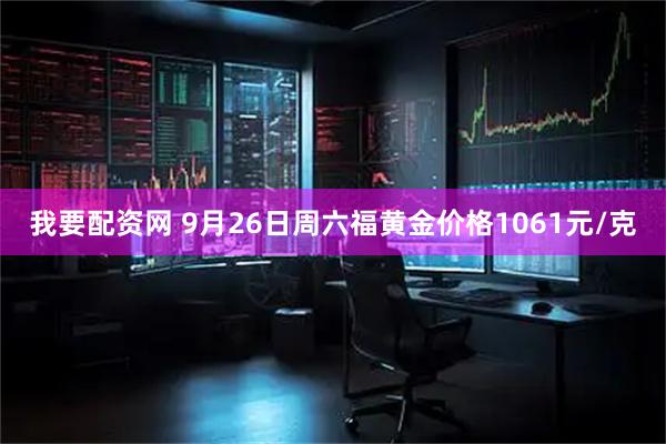 我要配资网 9月26日周六福黄金价格1061元/克