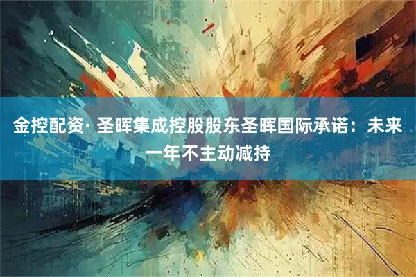 金控配资· 圣晖集成控股股东圣晖国际承诺：未来一年不主动减持