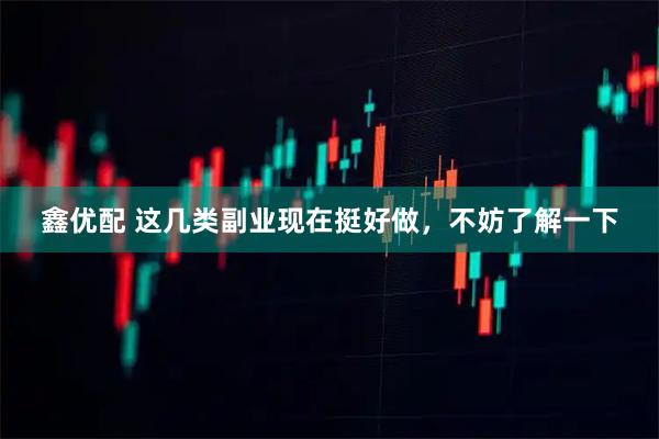 鑫优配 这几类副业现在挺好做，不妨了解一下
