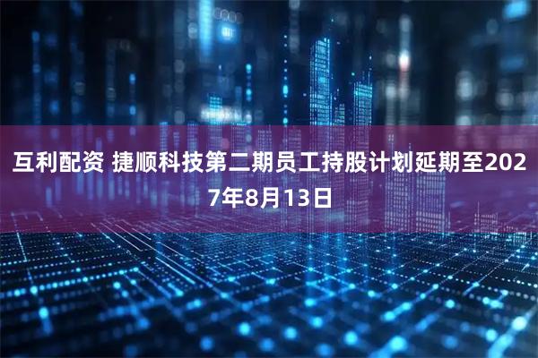 互利配资 捷顺科技第二期员工持股计划延期至2027年8月13日