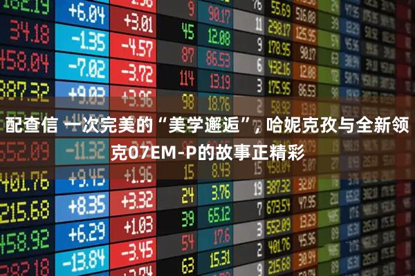 配查信 一次完美的“美学邂逅”, 哈妮克孜与全新领克07EM-P的故事正精彩