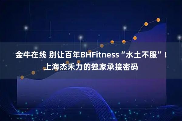 金牛在线 别让百年BHFitness“水土不服”!上海杰禾力的独家承接密码