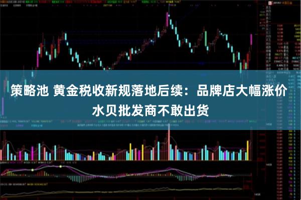 策略池 黄金税收新规落地后续:品牌店大幅涨价 水贝批发商不敢出货