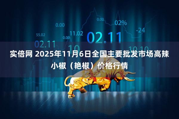 实倍网 2025年11月6日全国主要批发市场高辣小椒（艳椒）价格行情