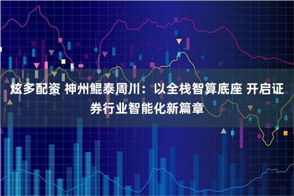 炫多配资 神州鲲泰周川:以全栈智算底座 开启证券行业智能化新篇章