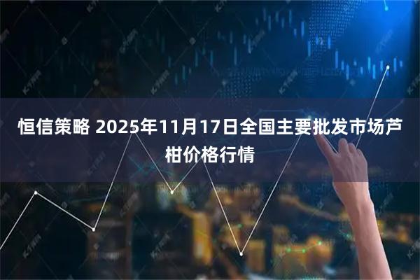 恒信策略 2025年11月17日全国主要批发市场芦柑价格行情