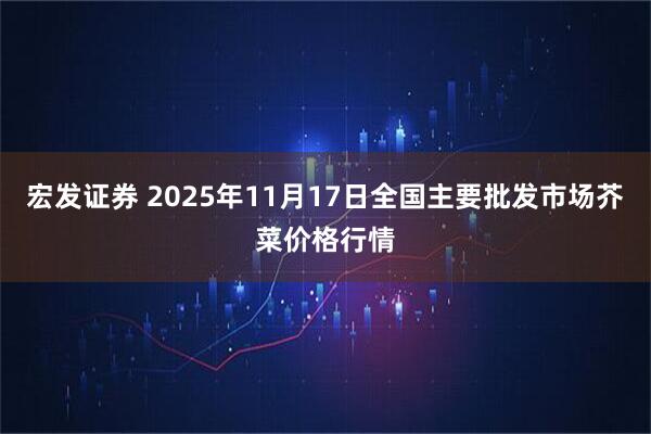 宏发证券 2025年11月17日全国主要批发市场芥菜价格行情