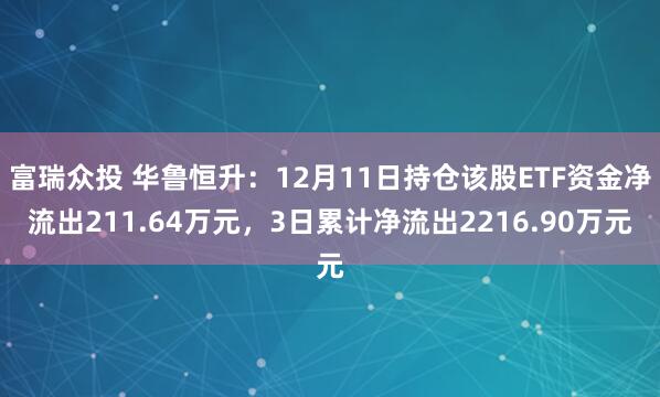 富瑞众投 华鲁恒升:12月11日持仓该股ETF资金净流出211.64万元,3日累计净流出2216.90万元