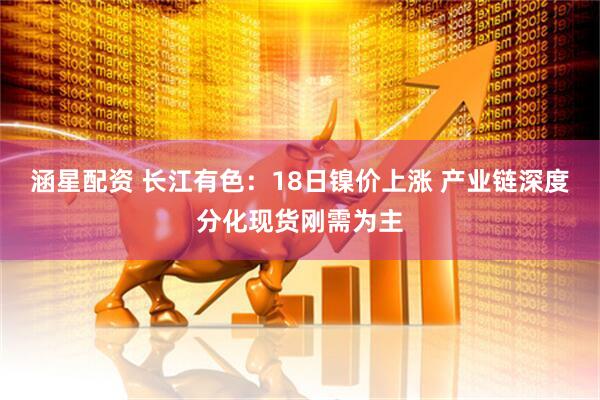 涵星配资 长江有色:18日镍价上涨 产业链深度分化现货刚需为主