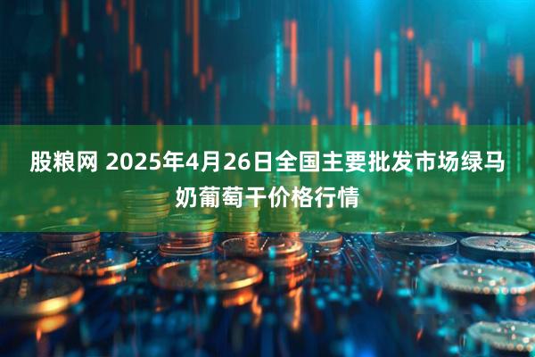 股粮网 2025年4月26日全国主要批发市场绿马奶葡萄干价格行情