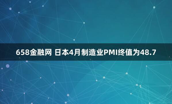 658金融网 日本4月制造业PMI终值为48.7