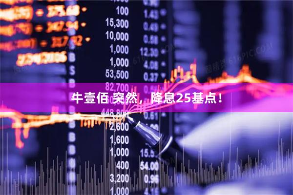 牛壹佰 突然，降息25基点！