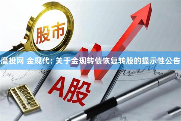 魔投网 金现代: 关于金现转债恢复转股的提示性公告