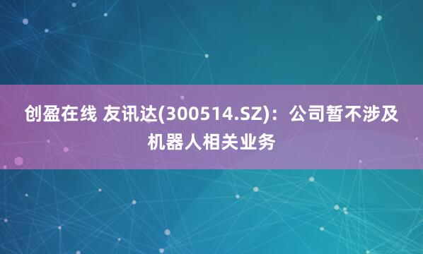 创盈在线 友讯达(300514.SZ)：公司暂不涉及机器人相关业务