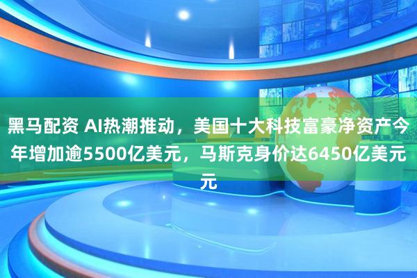黑马配资 AI热潮推动,美国十大科技富豪净资产今年增加逾5500亿美元,马斯克身价达6450亿美元