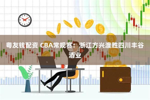 粤友钱配资 CBA常规赛：浙江方兴渡胜四川丰谷酒业