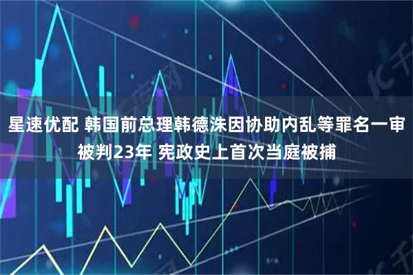 星速优配 韩国前总理韩德洙因协助内乱等罪名一审被判23年 宪政史上首次当庭被捕