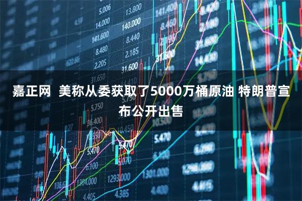 嘉正网  美称从委获取了5000万桶原油 特朗普宣布公开出售