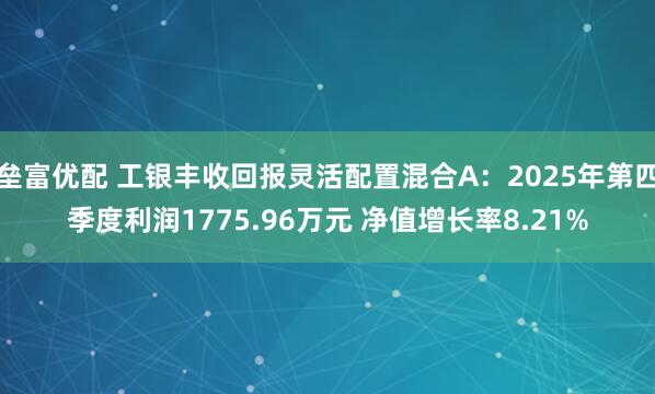 垒富优配 工银丰收回报灵活配置混合A:2025年第四季度利润1775.96万元 净值增长率8.21%