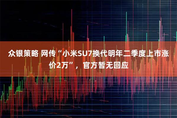 众银策略 网传“小米SU7换代明年二季度上市涨价2万”，官方暂无回应