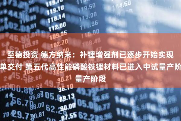 至德投资 德方纳米：补锂增强剂已逐步开始实现订单交付 第五代高性能磷酸铁锂材料已进入中试量产阶段
