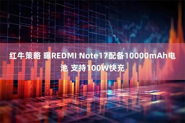 红牛策略 曝REDMI Note17配备10000mAh电池 支持100W快充
