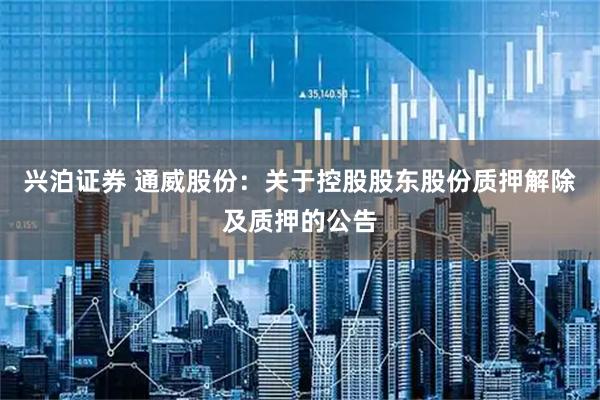 兴泊证券 通威股份：关于控股股东股份质押解除及质押的公告