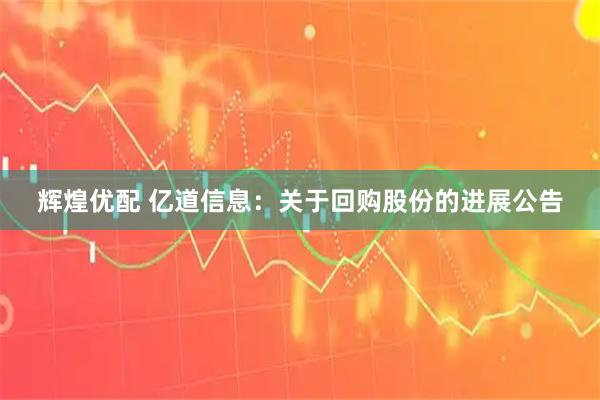 辉煌优配 亿道信息：关于回购股份的进展公告