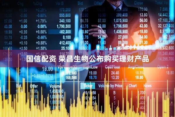 国信配资 荣昌生物公布购买理财产品