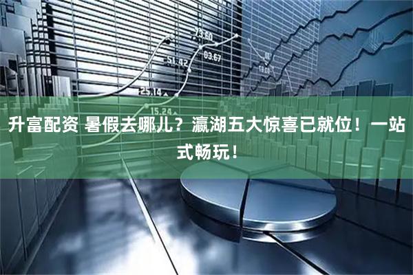 升富配资 暑假去哪儿?瀛湖五大惊喜已就位!一站式畅玩!