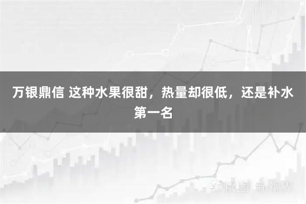 万银鼎信 这种水果很甜,热量却很低,还是补水第一名