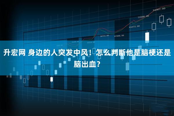升宏网 身边的人突发中风!怎么判断他是脑梗还是脑出血?