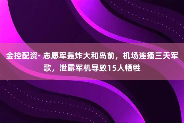 金控配资· 志愿军轰炸大和岛前,机场连播三天军歌,泄露军机导致15人牺牲