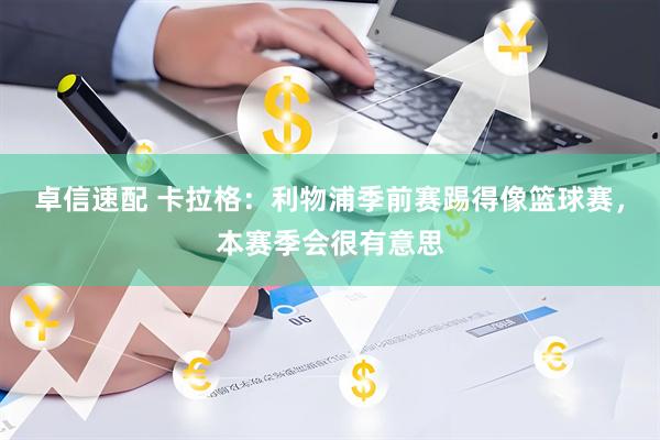 卓信速配 卡拉格：利物浦季前赛踢得像篮球赛，本赛季会很有意思