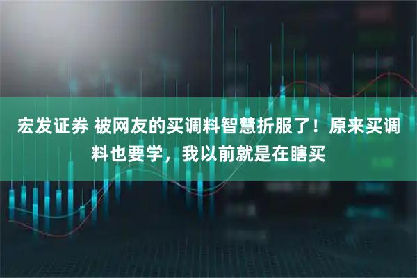 宏发证券 被网友的买调料智慧折服了！原来买调料也要学，我以前就是在瞎买