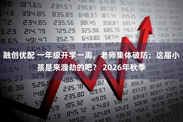 融创优配 一年级开学一周，老师集体破防：这届小孩是来渡劫的吧？ 2026年秋季